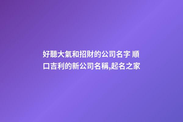 好聽大氣和招財的公司名字 順口吉利的新公司名稱,起名之家-第1張-公司起名-玄機派